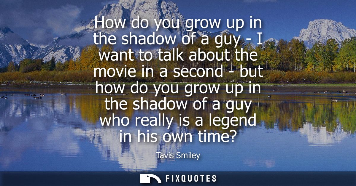 How do you grow up in the shadow of a guy - I want to talk about the movie in a second - but how do you grow up in the s