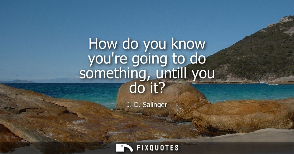 How do you know youre going to do something, untill you do it?
