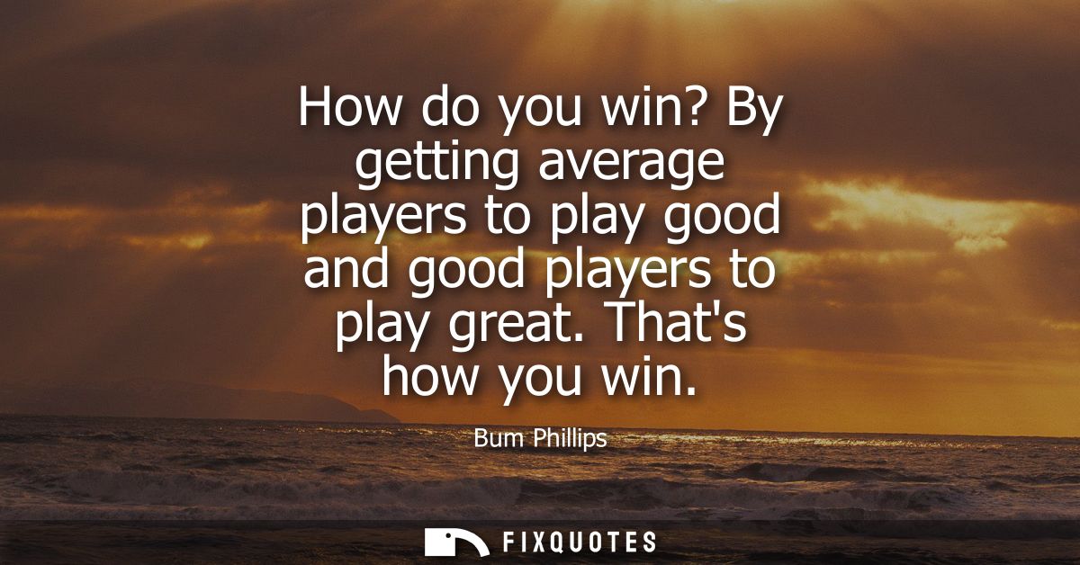 How do you win? By getting average players to play good and good players to play great. Thats how you win