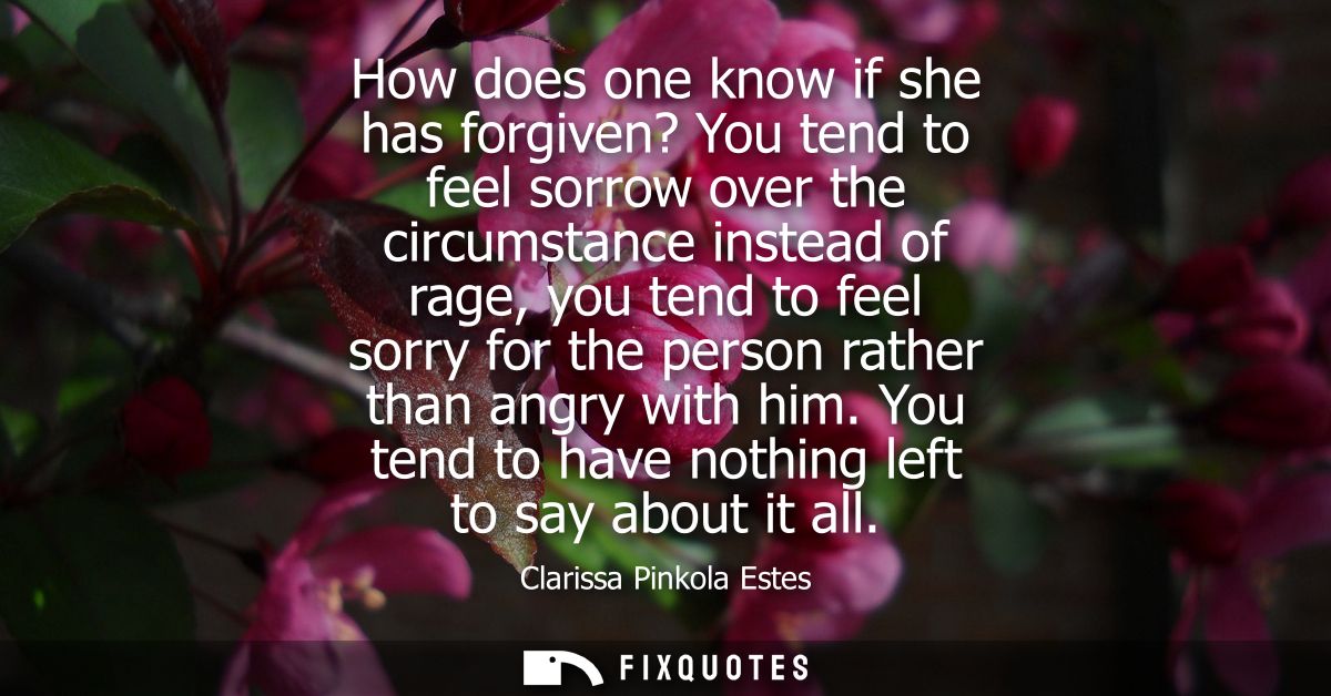 How does one know if she has forgiven? You tend to feel sorrow over the circumstance instead of rage, you tend to feel s