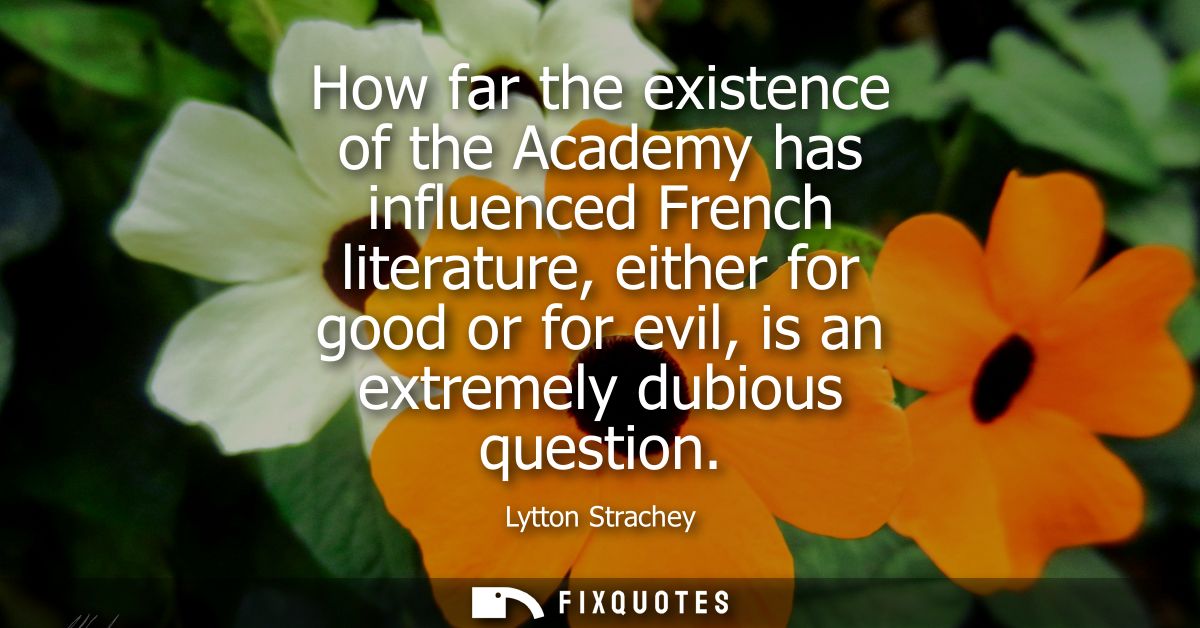 How far the existence of the Academy has influenced French literature, either for good or for evil, is an extremely dubi