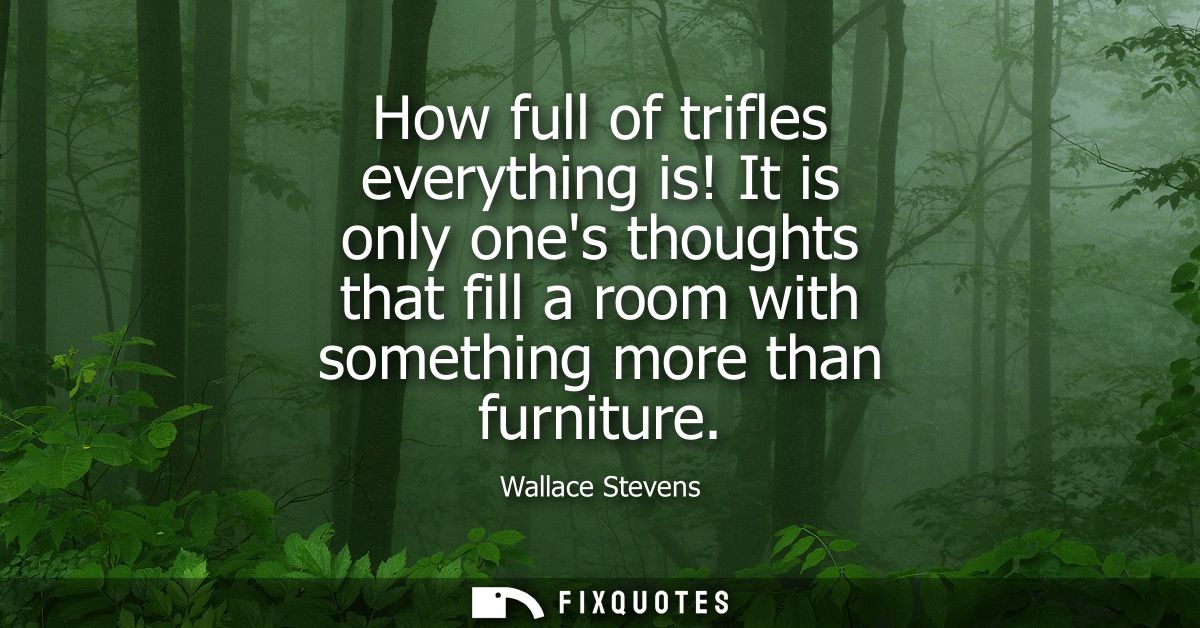 How full of trifles everything is! It is only ones thoughts that fill a room with something more than furniture