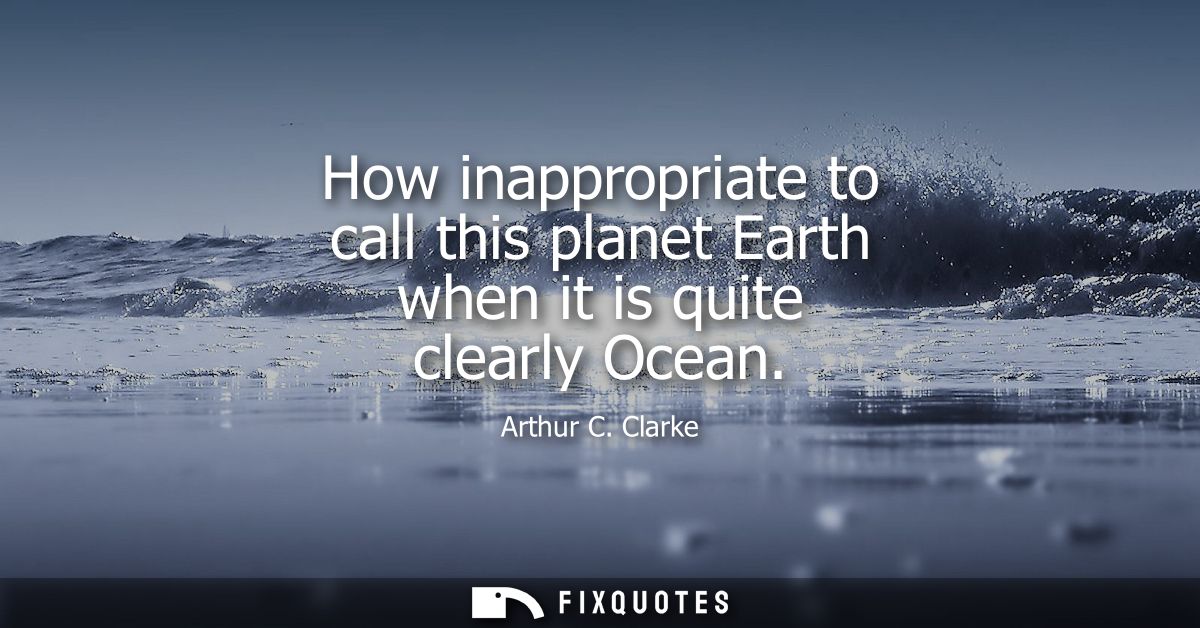 How inappropriate to call this planet Earth when it is quite clearly Ocean