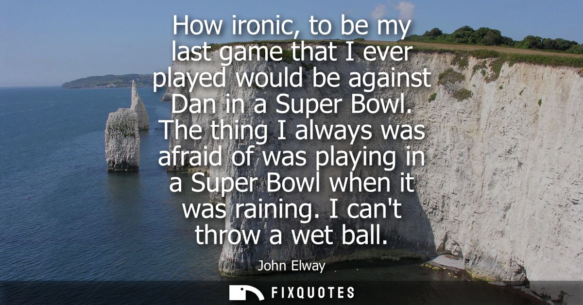 How ironic, to be my last game that I ever played would be against Dan in a Super Bowl. The thing I always was afraid of