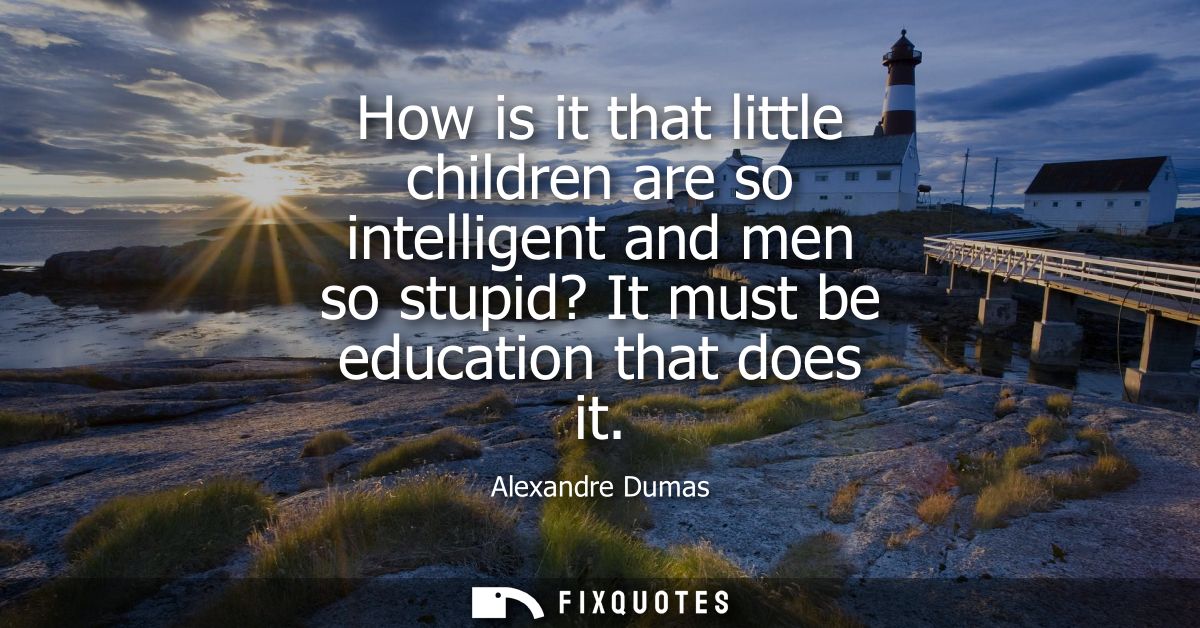 How is it that little children are so intelligent and men so stupid? It must be education that does it