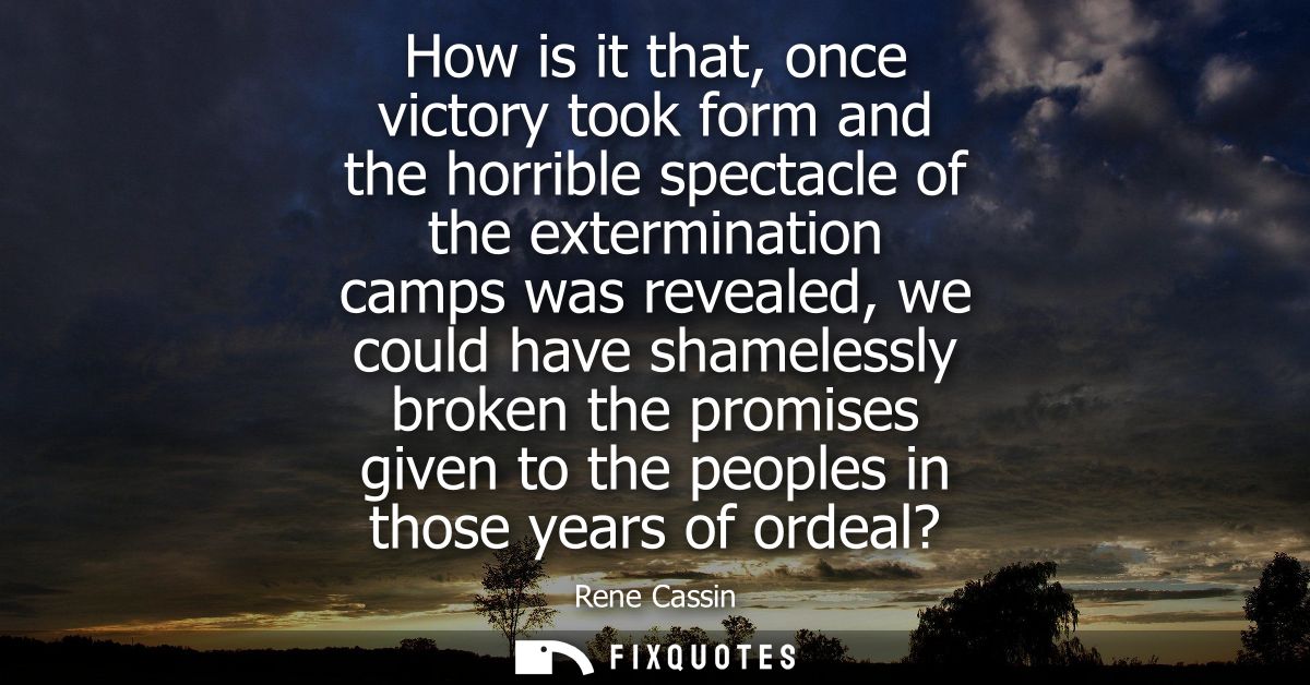 How is it that, once victory took form and the horrible spectacle of the extermination camps was revealed, we could have