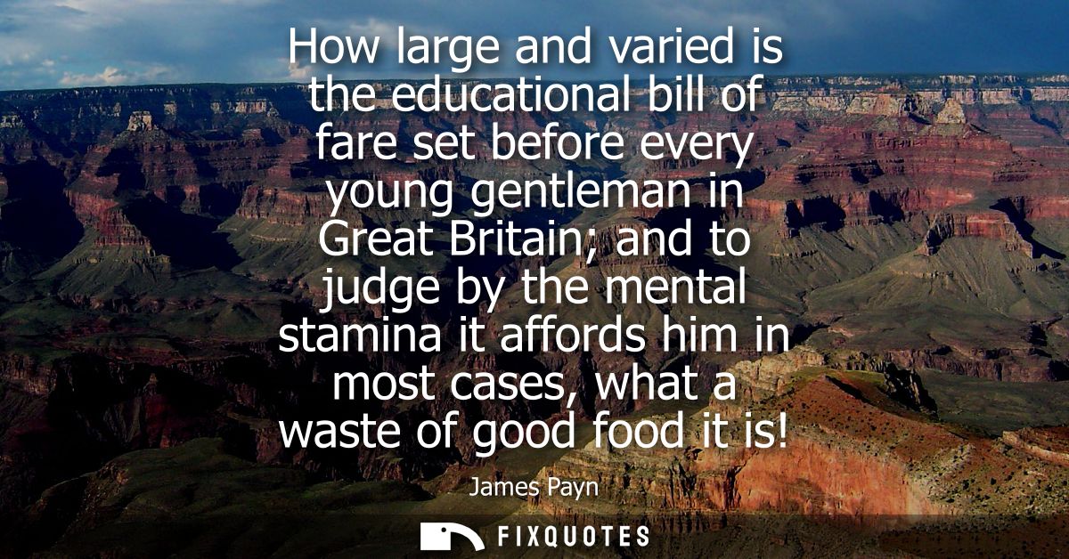 How large and varied is the educational bill of fare set before every young gentleman in Great Britain and to judge by t