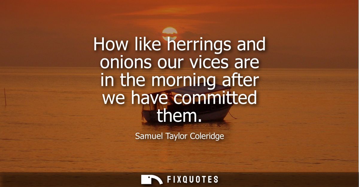 How like herrings and onions our vices are in the morning after we have committed them
