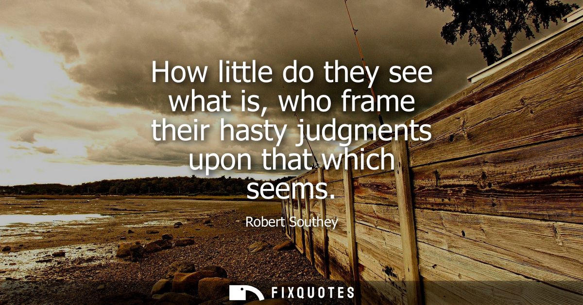 How little do they see what is, who frame their hasty judgments upon that which seems