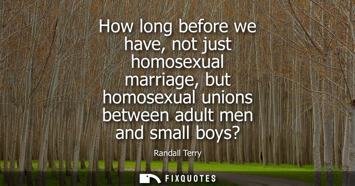 How long before we have, not just homosexual marriage, but homosexual unions between adult men and small boys?