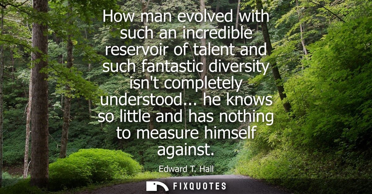 How man evolved with such an incredible reservoir of talent and such fantastic diversity isnt completely understood...