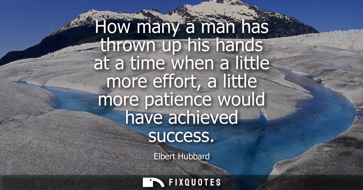 How many a man has thrown up his hands at a time when a little more effort, a little more patience would have achieved s