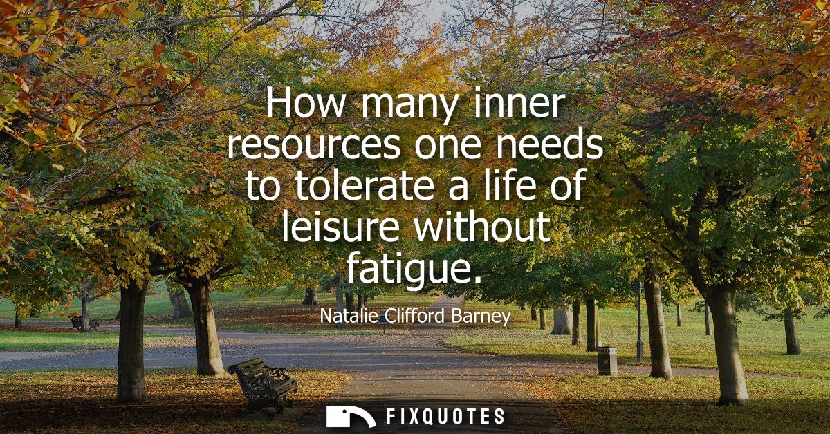 How many inner resources one needs to tolerate a life of leisure without fatigue