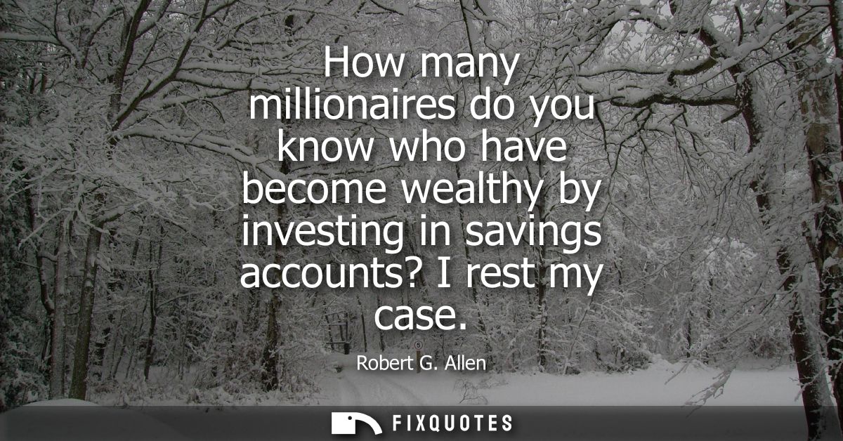 How many millionaires do you know who have become wealthy by investing in savings accounts? I rest my case
