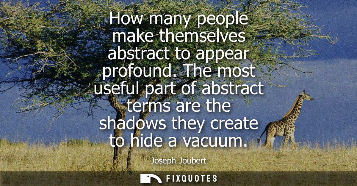 How many people make themselves abstract to appear profound. The most useful part of abstract terms are the shadows they
