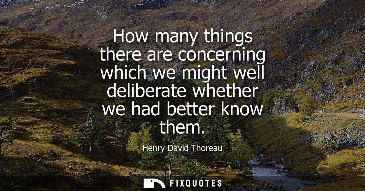 How many things there are concerning which we might well deliberate whether we had better know them