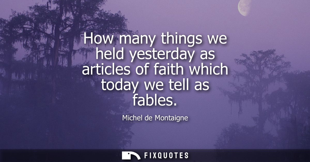 How many things we held yesterday as articles of faith which today we tell as fables