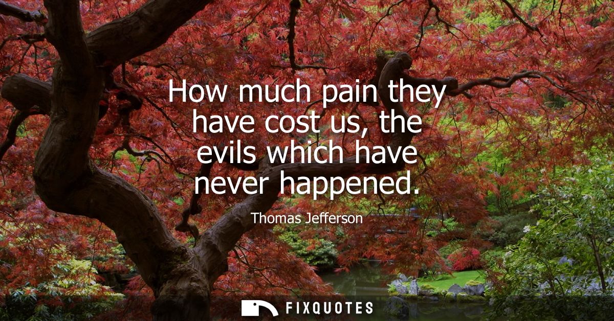 How much pain they have cost us, the evils which have never happened