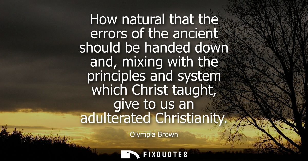 How natural that the errors of the ancient should be handed down and, mixing with the principles and system which Christ