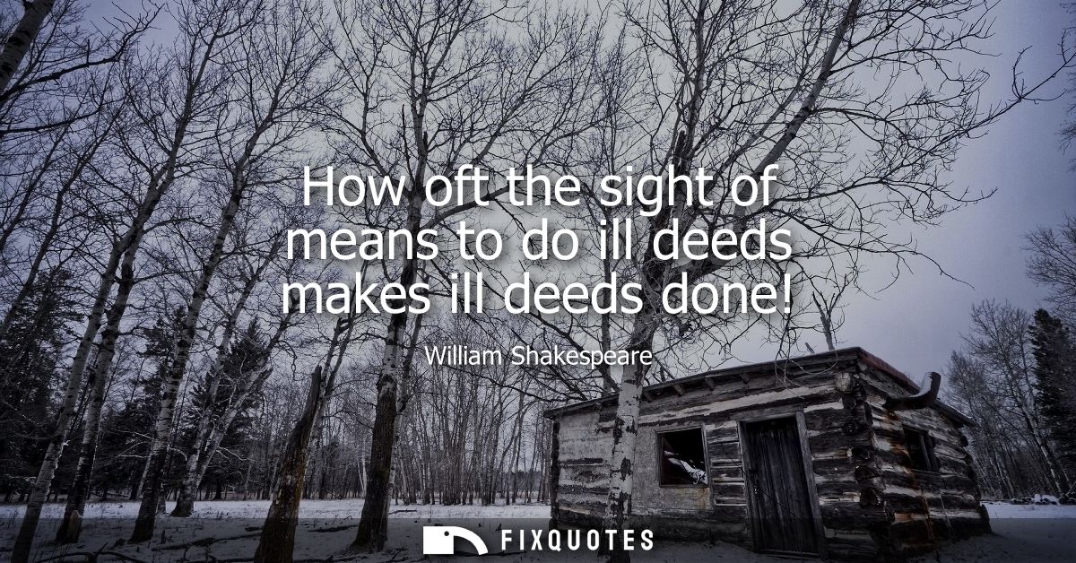 How oft the sight of means to do ill deeds makes ill deeds done!