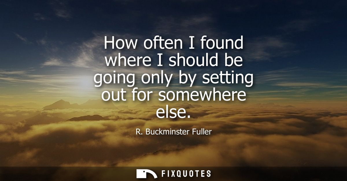 How often I found where I should be going only by setting out for somewhere else - R. Buckminster Fuller