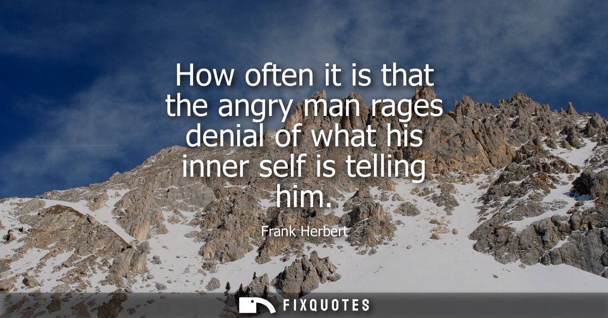 How often it is that the angry man rages denial of what his inner self is telling him