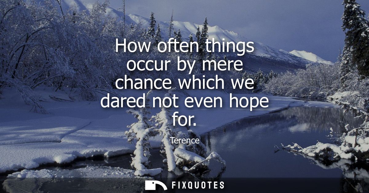 How often things occur by mere chance which we dared not even hope for - Terence