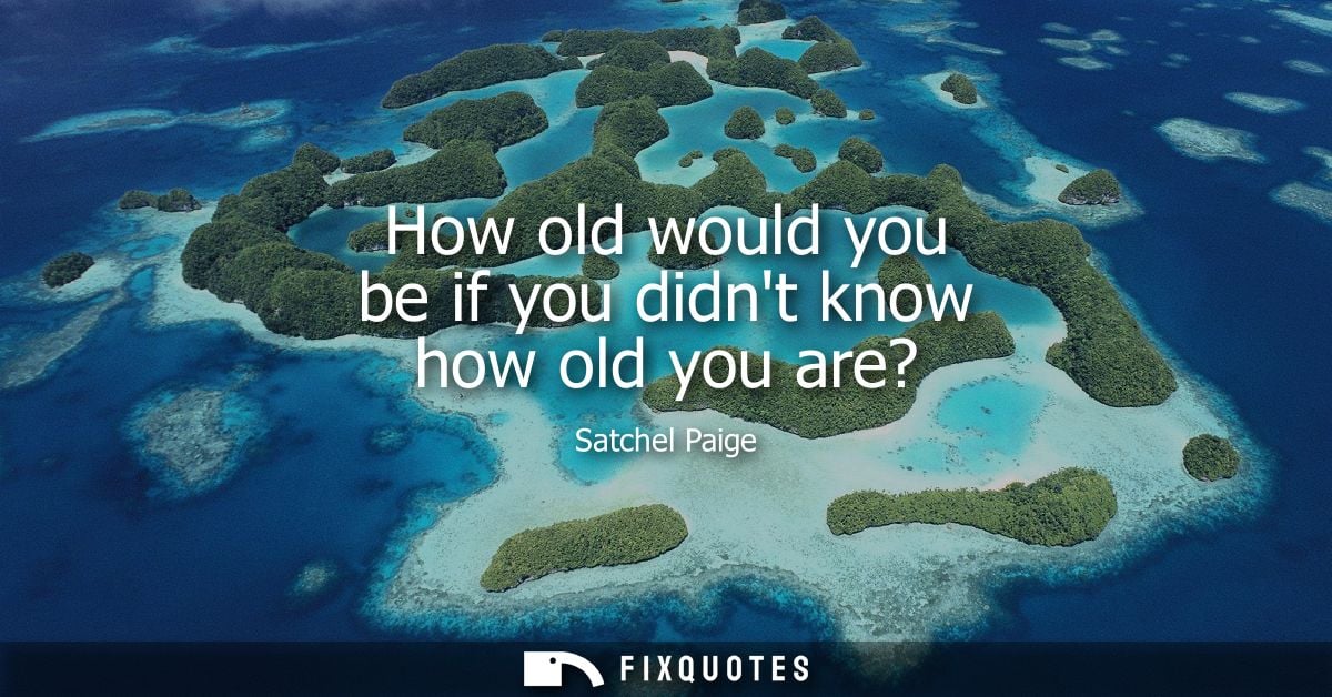 How old would you be if you didnt know how old you are?
