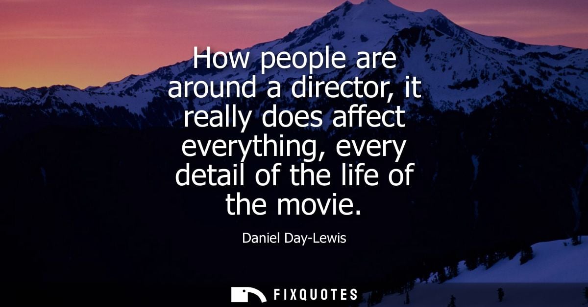 How people are around a director, it really does affect everything, every detail of the life of the movie