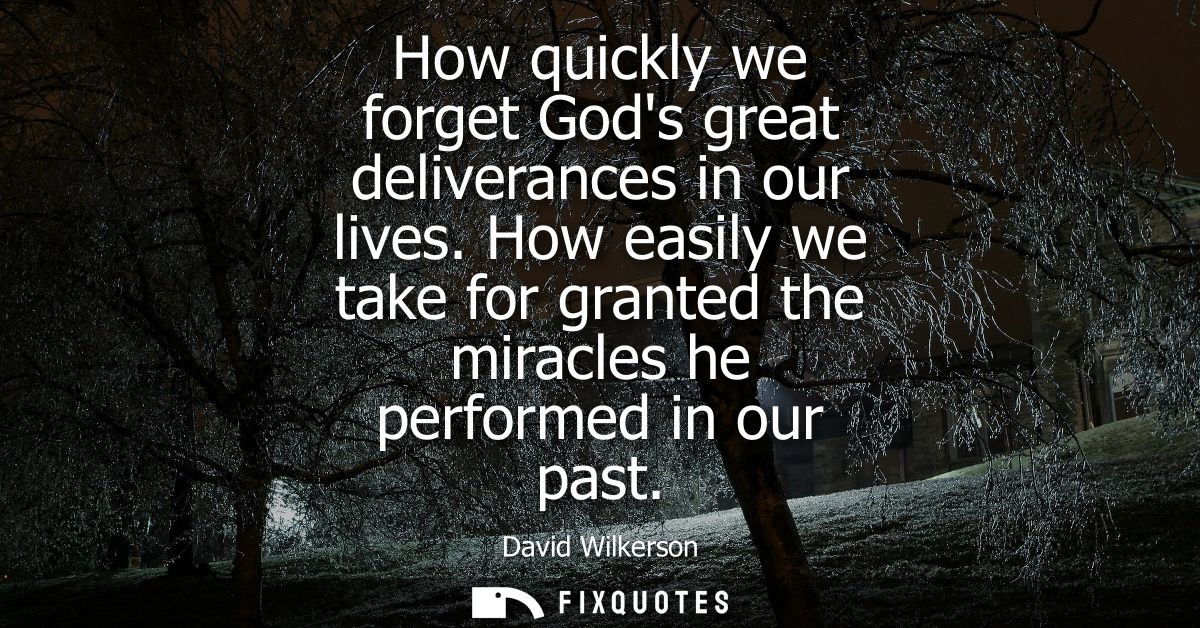 How quickly we forget Gods great deliverances in our lives. How easily we take for granted the miracles he performed in 