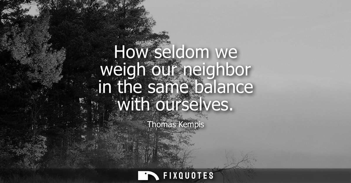 How seldom we weigh our neighbor in the same balance with ourselves