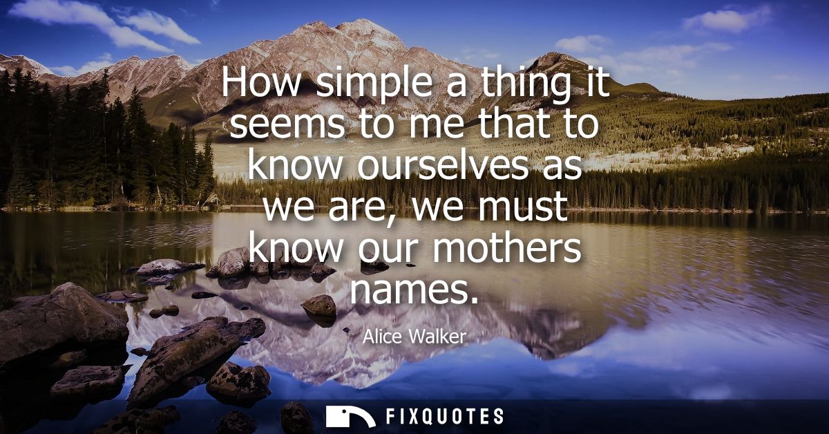 How simple a thing it seems to me that to know ourselves as we are, we must know our mothers names
