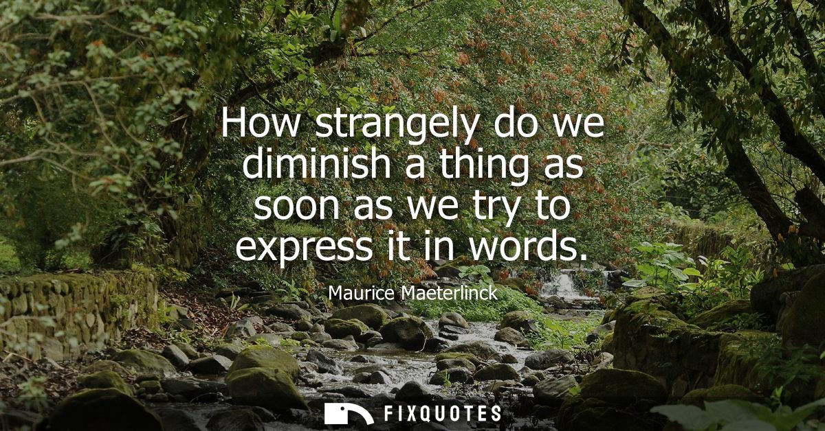 How strangely do we diminish a thing as soon as we try to express it in words