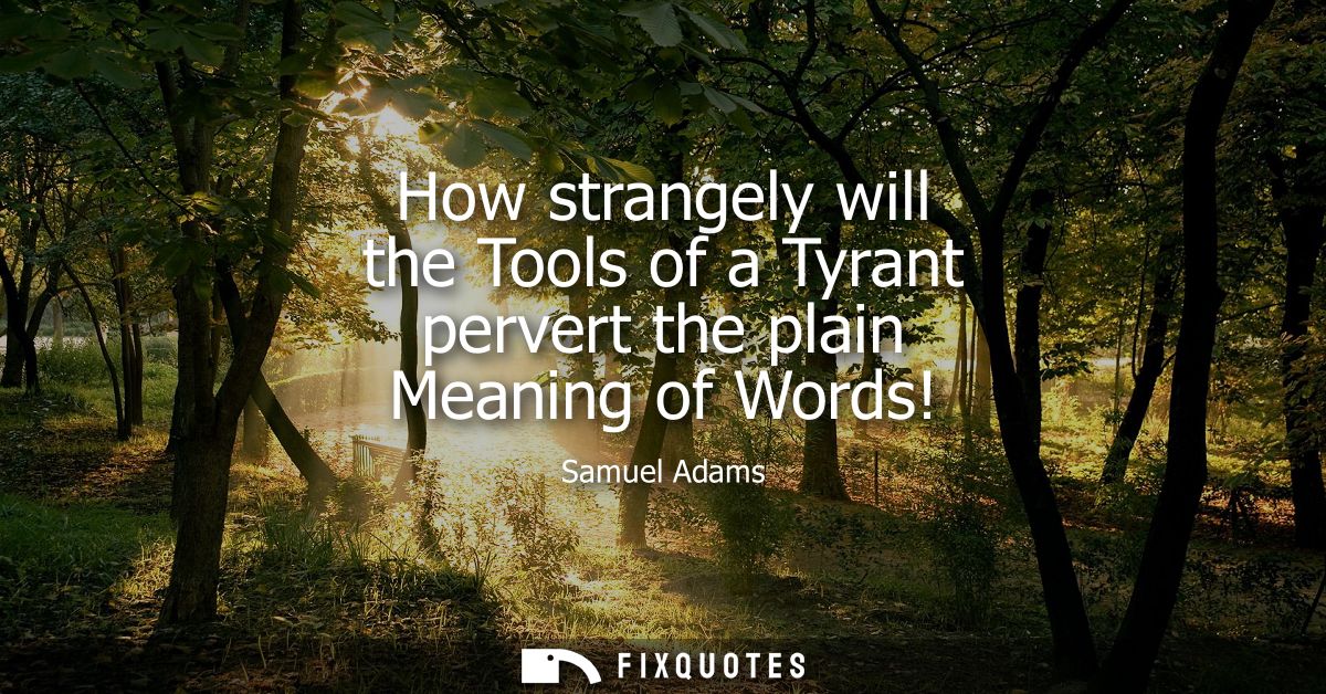 How strangely will the Tools of a Tyrant pervert the plain Meaning of Words!
