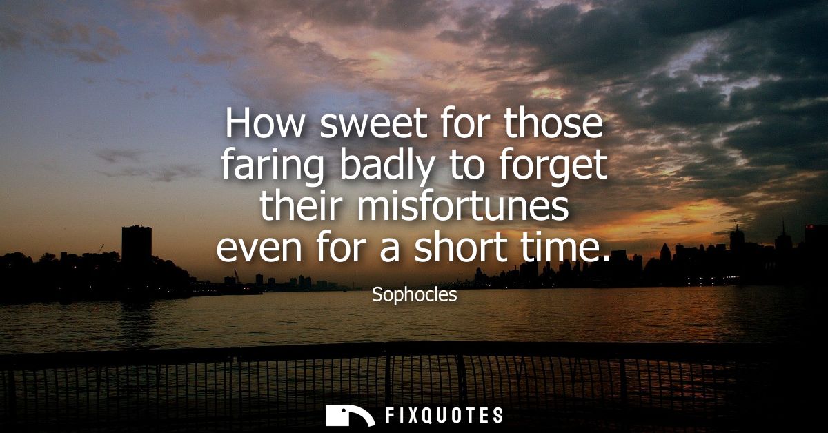 How sweet for those faring badly to forget their misfortunes even for a short time