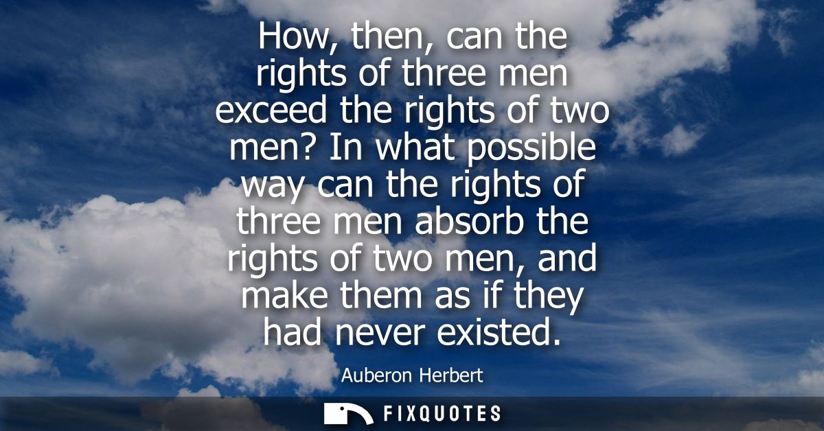 How, then, can the rights of three men exceed the rights of two men? In what possible way can the rights of three men ab