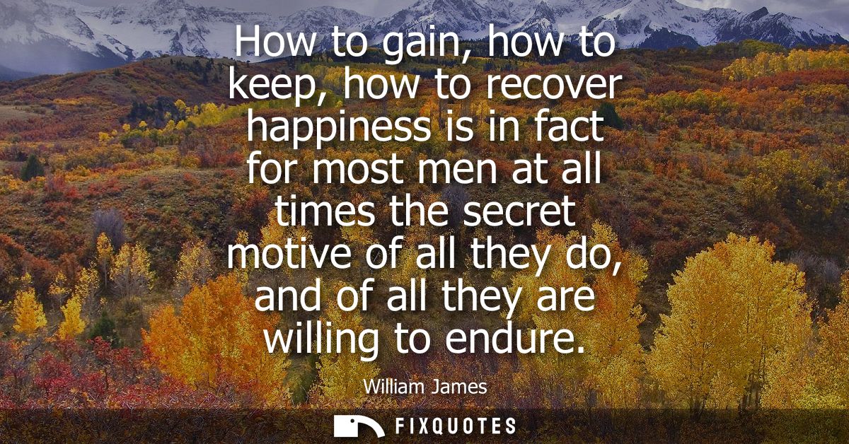 How to gain, how to keep, how to recover happiness is in fact for most men at all times the secret motive of all they do
