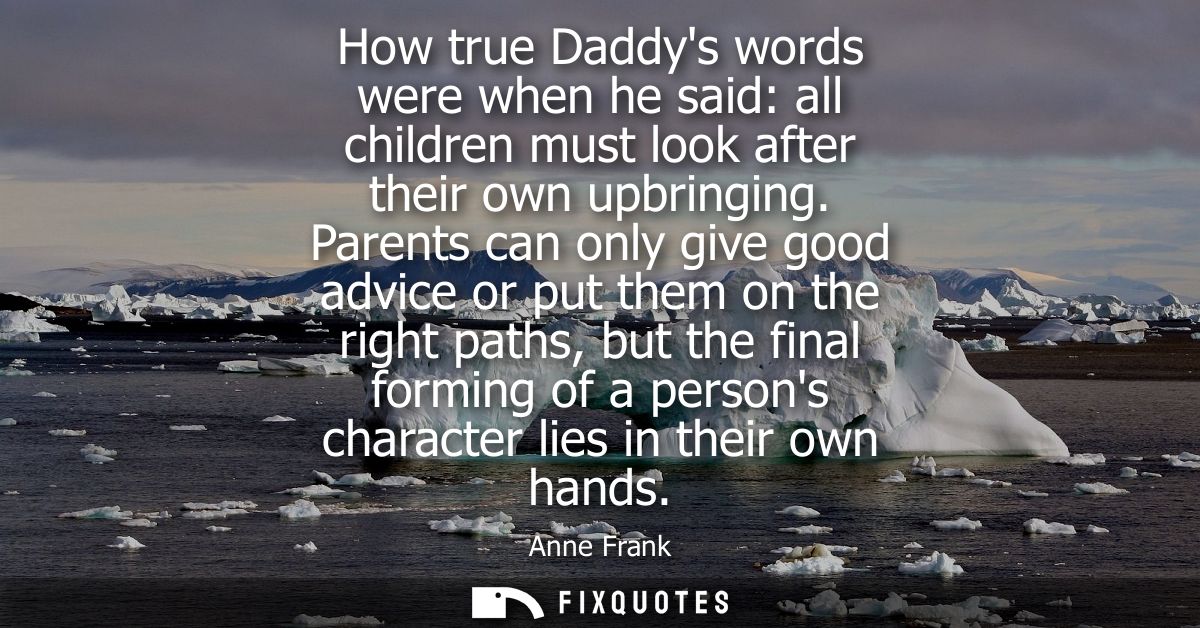 How true Daddys words were when he said: all children must look after their own upbringing. Parents can only give good a
