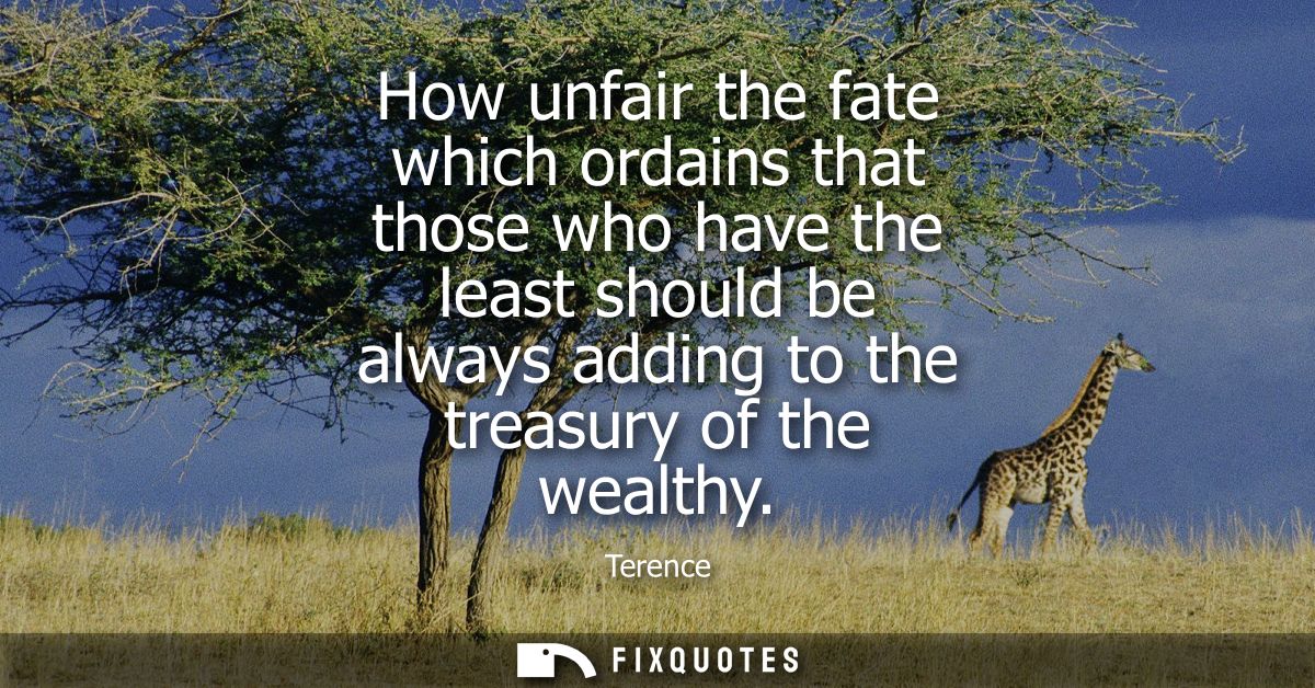 How unfair the fate which ordains that those who have the least should be always adding to the treasury of the wealthy