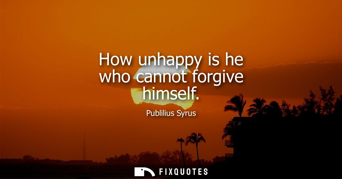 How unhappy is he who cannot forgive himself
