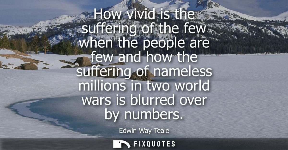 How vivid is the suffering of the few when the people are few and how the suffering of nameless millions in two world wa