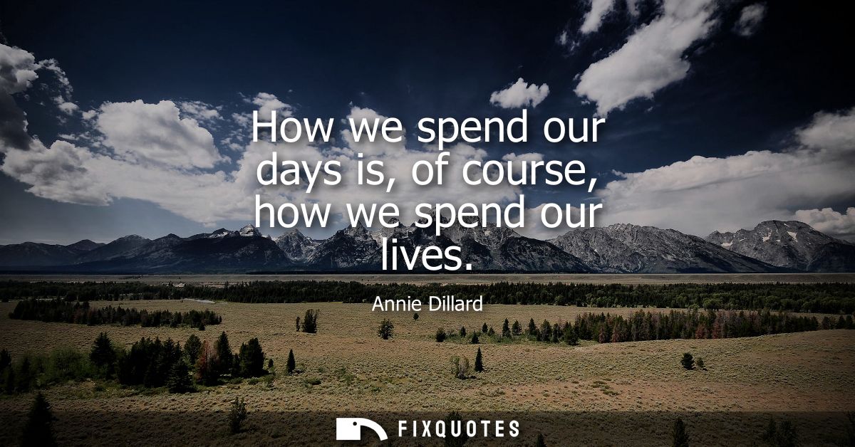 How we spend our days is, of course, how we spend our lives