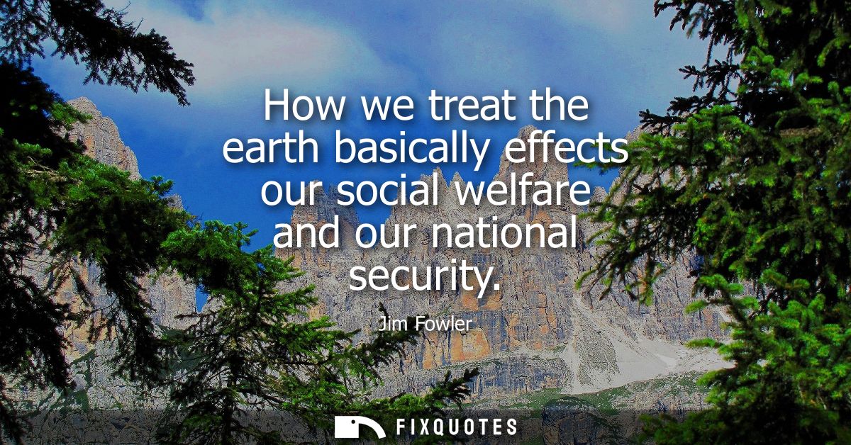How we treat the earth basically effects our social welfare and our national security