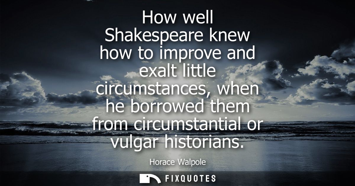 How well Shakespeare knew how to improve and exalt little circumstances, when he borrowed them from circumstantial or vu