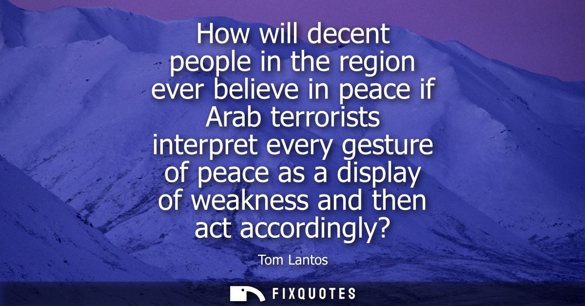 How will decent people in the region ever believe in peace if Arab terrorists interpret every gesture of peace as a disp