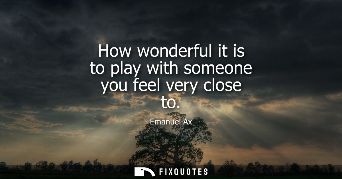 How wonderful it is to play with someone you feel very close to