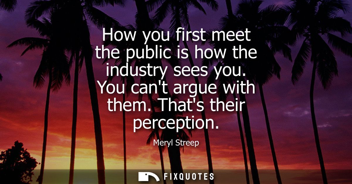 How you first meet the public is how the industry sees you. You cant argue with them. Thats their perception