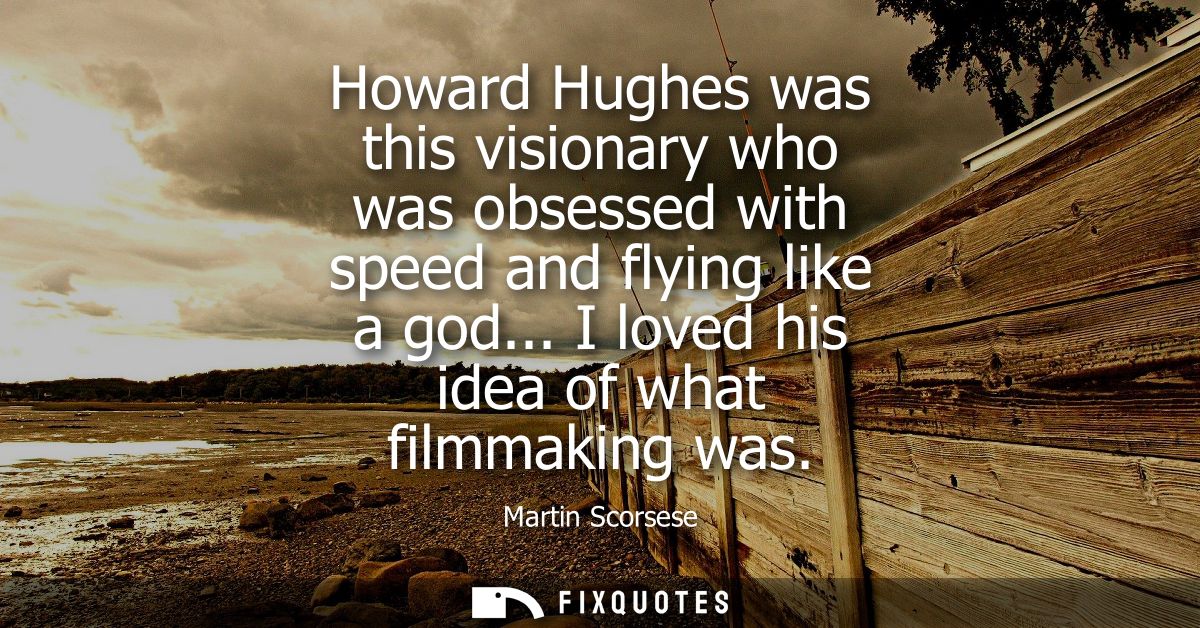 Howard Hughes was this visionary who was obsessed with speed and flying like a god... I loved his idea of what filmmakin