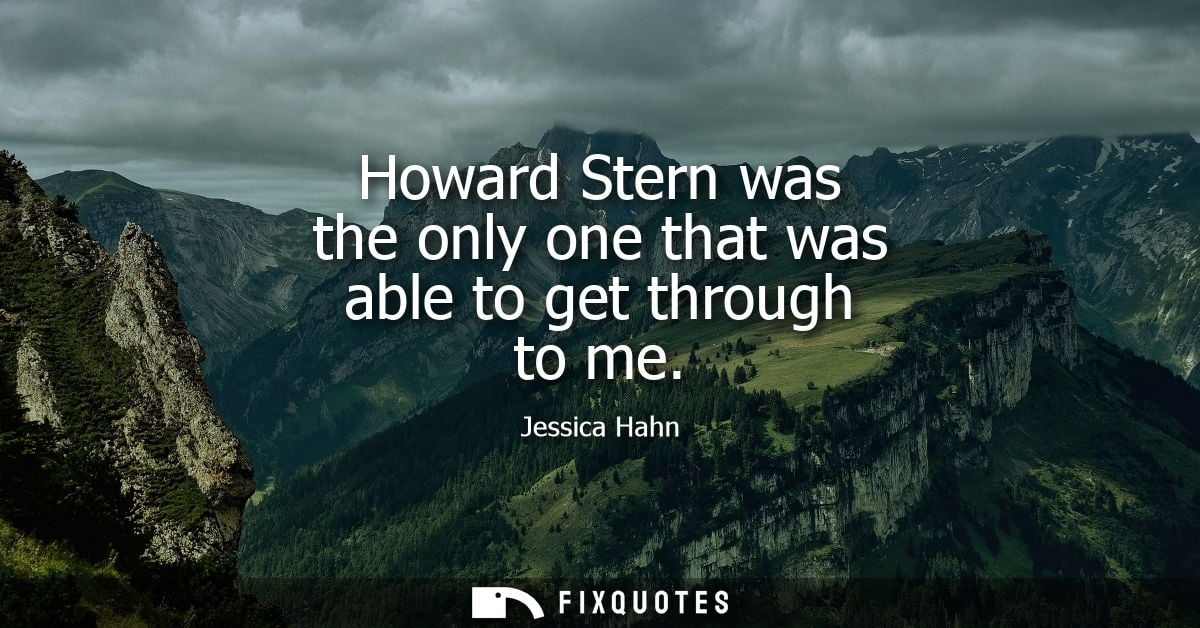 Howard Stern was the only one that was able to get through to me