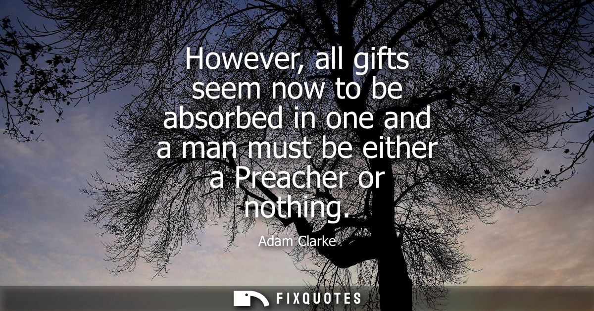 However, all gifts seem now to be absorbed in one and a man must be either a Preacher or nothing